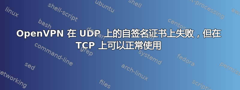 OpenVPN 在 UDP 上的自签名证书上失败，但在 TCP 上可以正常使用