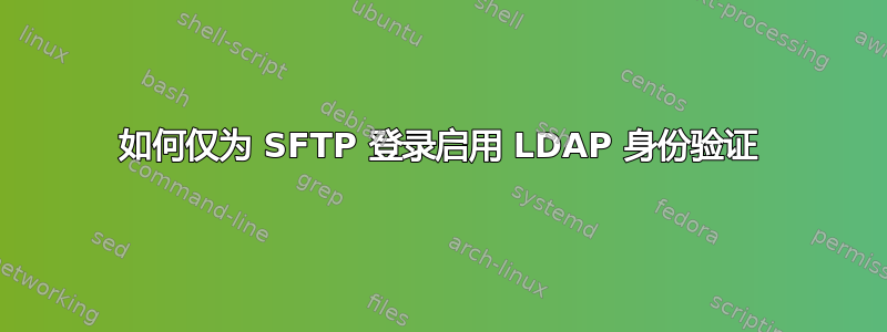 如何仅为 SFTP 登录启用 LDAP 身份验证