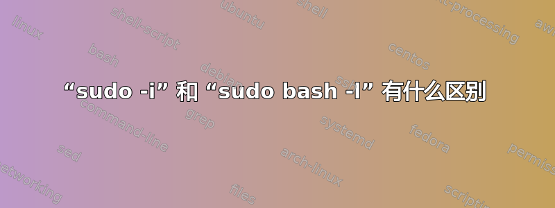 “sudo -i” 和 “sudo bash -l” 有什么区别