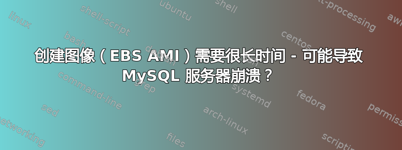 创建图像（EBS AMI）需要很长时间 - 可能导致 MySQL 服务器崩溃？