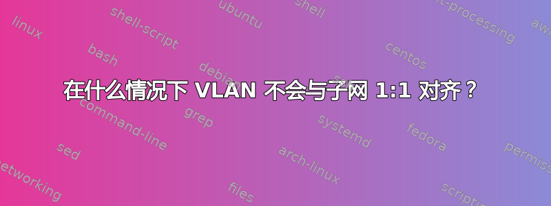 在什么情况下 VLAN 不会与子网 1:1 对齐？