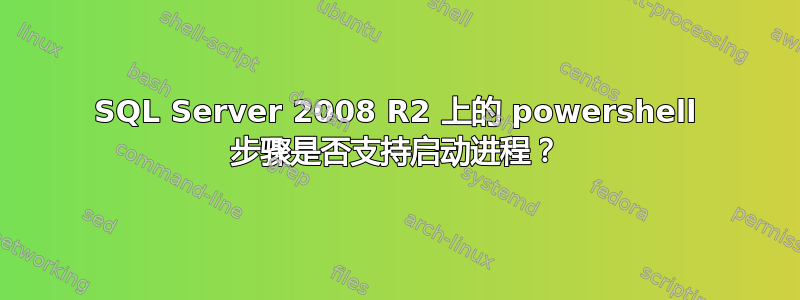 SQL Server 2008 R2 上的 powershell 步骤是否支持启动进程？