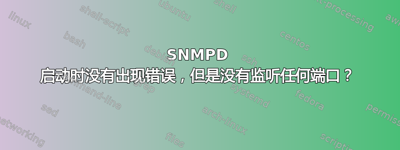 SNMPD 启动时没有出现错误，但是没有监听任何端口？