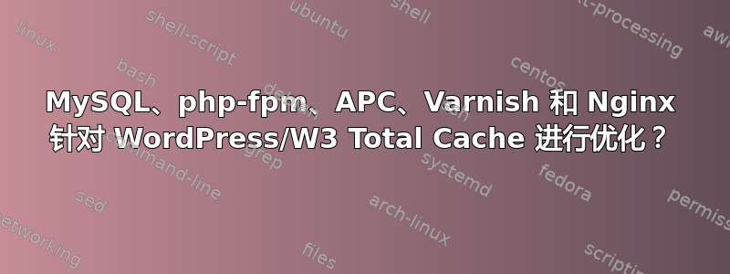 MySQL、php-fpm、APC、Varnish 和 Nginx 针对 WordPress/W3 Total Cache 进行优化？