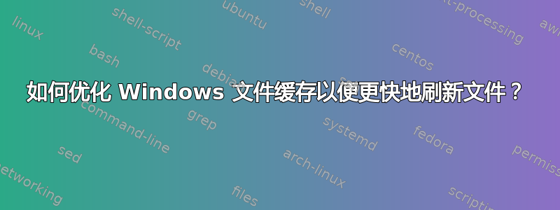 如何优化 Windows 文件缓存以便更快地刷新文件？