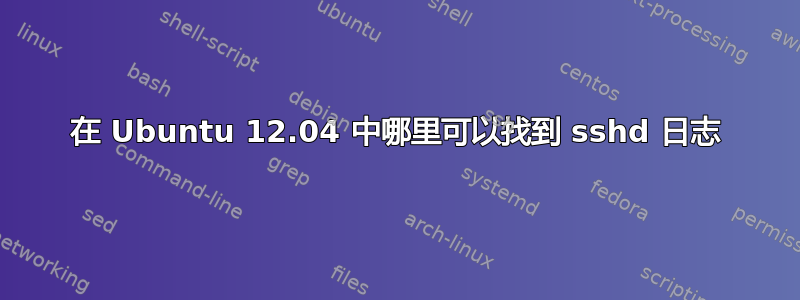 在 Ubuntu 12.04 中哪里可以找到 sshd 日志