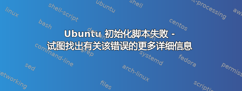 Ubuntu 初始化脚本失败 - 试图找出有关该错误的更多详细信息