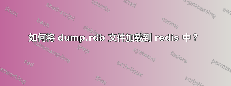 如何将 dump.rdb 文件加载到 redis 中？