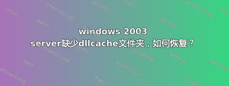 windows 2003 server缺少dllcache文件夹，如何恢复？