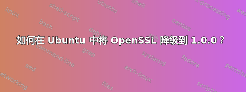 如何在 Ubuntu 中将 OpenSSL 降级到 1.0.0？