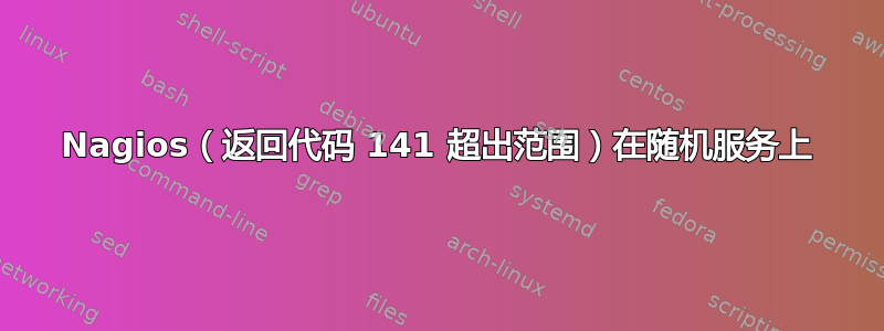 Nagios（返回代码 141 超出范围）在随机服务上