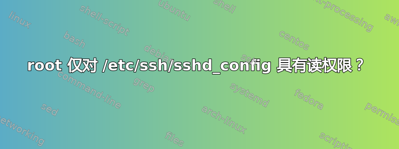 root 仅对 /etc/ssh/sshd_config 具有读权限？