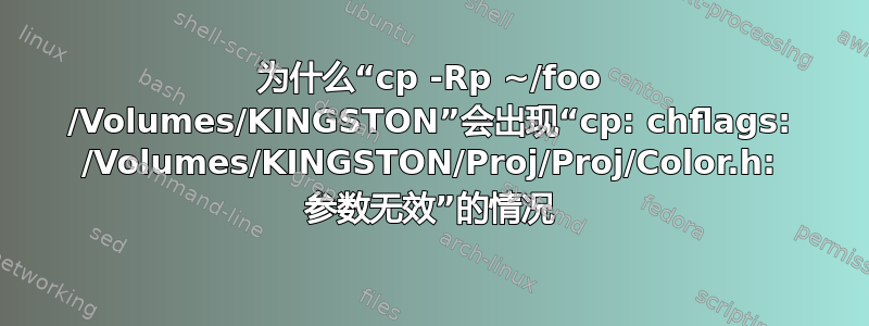 为什么“cp -Rp ~/foo /Volumes/KINGSTON”会出现“cp: chflags: /Volumes/KINGSTON/Proj/Proj/Color.h: 参数无效”的情况