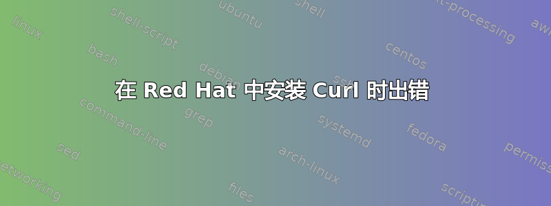 在 Red Hat 中安装 Curl 时出错