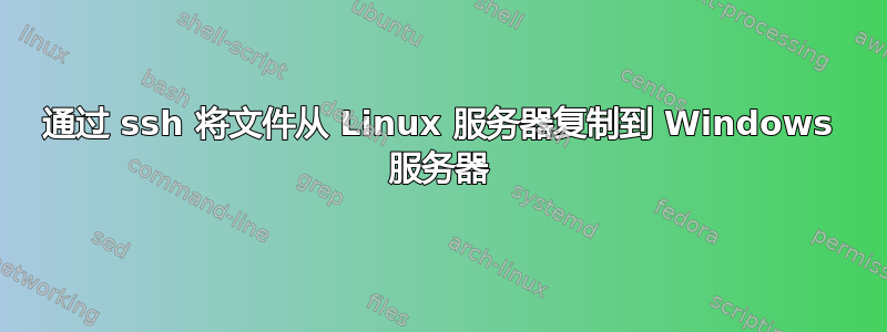 通过 ssh 将文件从 Linux 服务器复制到 Windows 服务器