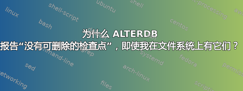 为什么 ALTERDB 报告“没有可删除的检查点”，即使我在文件系统上有它们？