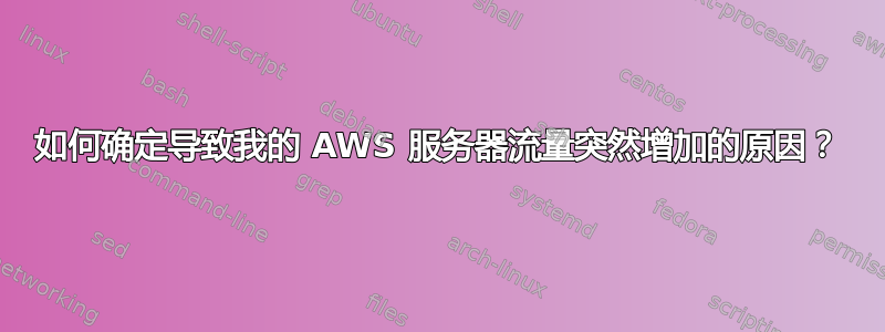 如何确定导致我的 AWS 服务器流量突然增加的原因？