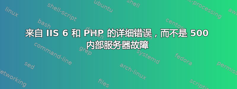 来自 IIS 6 和 PHP 的详细错误，而不是 500 内部服务器故障