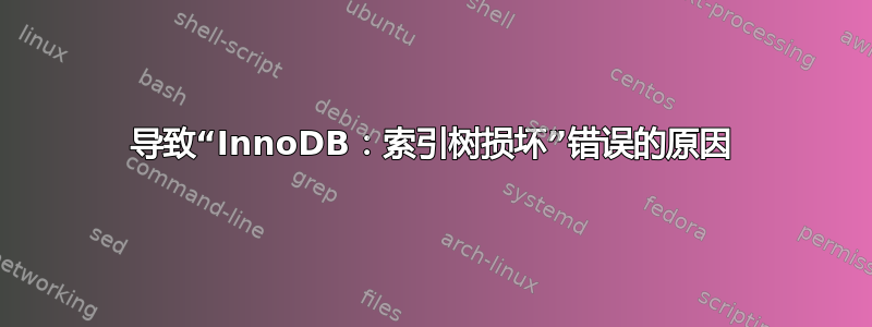 导致“InnoDB：索引树损坏”错误的原因