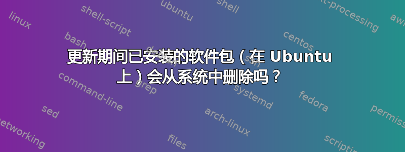 更新期间已安装的软件包（在 Ubuntu 上）会从系统中删除吗？