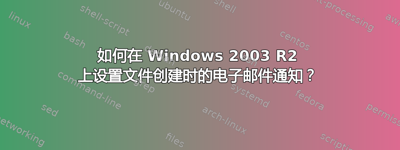 如何在 Windows 2003 R2 上设置文件创建时的电子邮件通知？