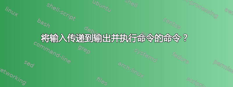 将输入传递到输出并执行命令的命令？