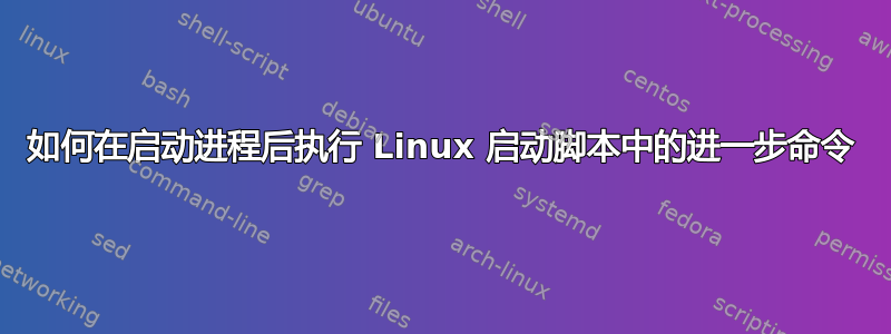 如何在启动进程后执行 Linux 启动脚本中的进一步命令