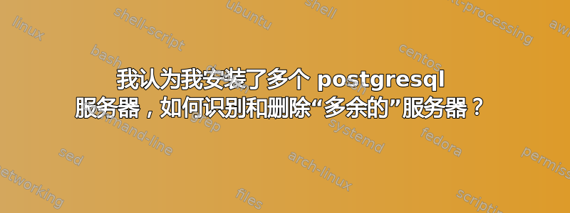 我认为我安装了多个 postgresql 服务器，如何识别和删除“多余的”服务器？