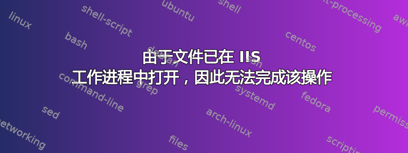 由于文件已在 IIS 工作进程中打开，因此无法完成该操作