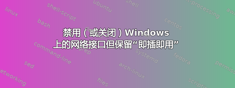 禁用（或关闭）Windows 上的网络接口但保留“即插即用”