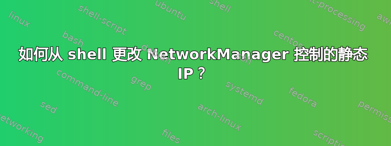 如何从 shell 更改 NetworkManager 控制的静态 IP？