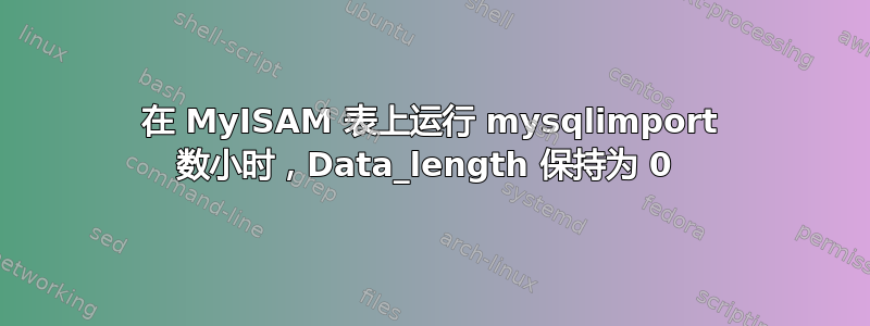 在 MyISAM 表上运行 mysqlimport 数小时，Data_length 保持为 0 