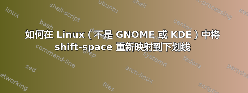 如何在 Linux（不是 GNOME 或 KDE）中将 shift-space 重新映射到下划线