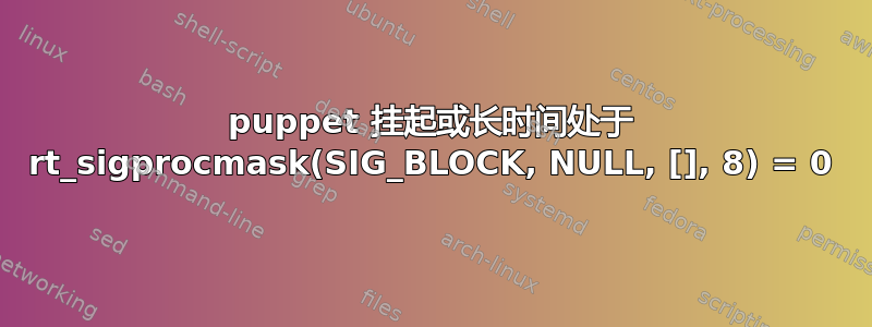 puppet 挂起或长时间处于 rt_sigprocmask(SIG_BLOCK, NULL, [], 8) = 0