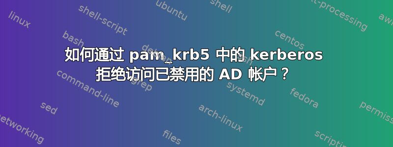 如何通过 pam_krb5 中的 kerberos 拒绝访问已禁用的 AD 帐户？