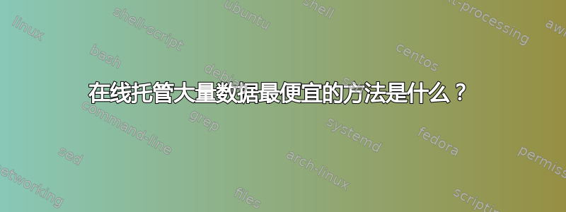 在线托管大量数据最便宜的方法是什么？