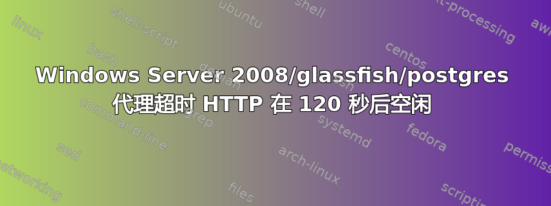 Windows Server 2008/glassfish/postgres 代理超时 HTTP 在 120 秒后空闲