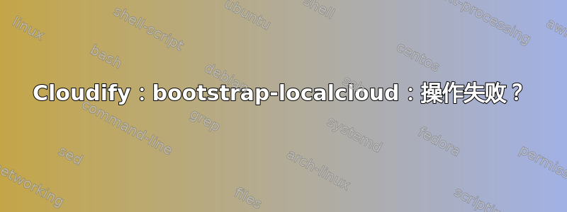 Cloudify：bootstrap-localcloud：操作失败？