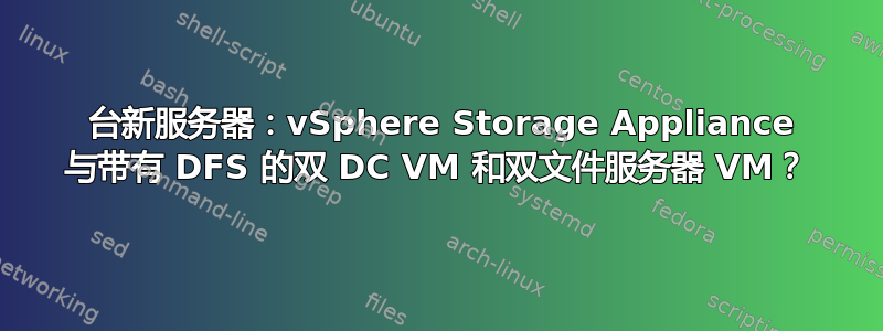 2 台新服务器：vSphere Storage Appliance 与带有 DFS 的双 DC VM 和双文件服务器 VM？