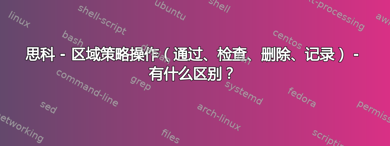 思科 - 区域策略操作（通过、检查、删除、记录） - 有什么区别？