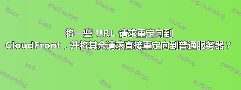 将一些 URL 请求重定向到 CloudFront，并将其余请求直接重定向到普通服务器？