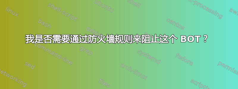 我是否需要通过防火墙规则来阻止这个 BOT？