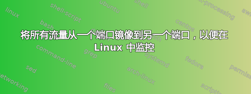 将所有流量从一个端口镜像到另一个端口，以便在 Linux 中监控