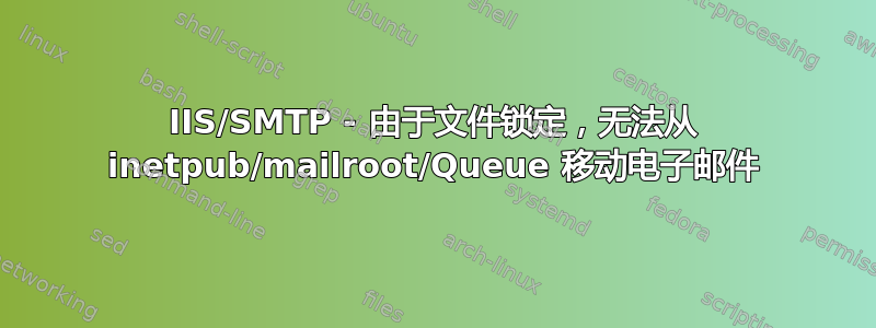 IIS/SMTP - 由于文件锁定，无法从 inetpub/mailroot/Queue 移动电子邮件