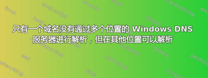 只有一个域名没有通过多个位置的 Windows DNS 服务器进行解析，但在其他位置可以解析