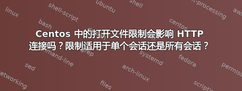 Centos 中的打开文件限制会影响 HTTP 连接吗？限制适用于单个会话还是所有会话？