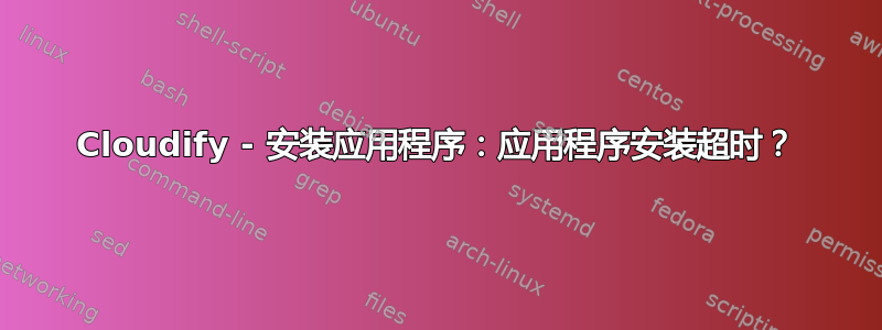 Cloudify - 安装应用程序：应用程序安装超时？