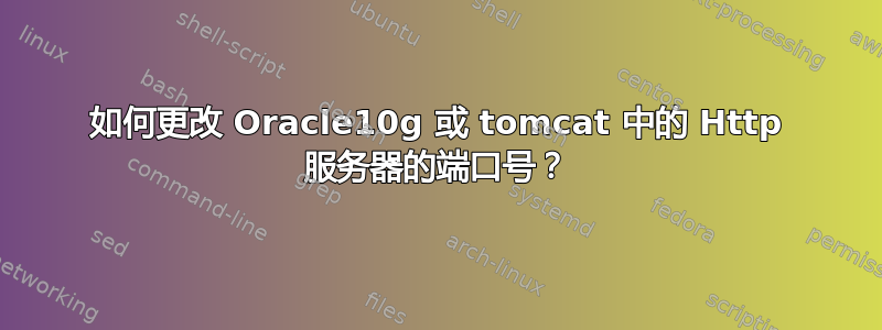 如何更改 Oracle10g 或 tomcat 中的 Http 服务器的端口号？