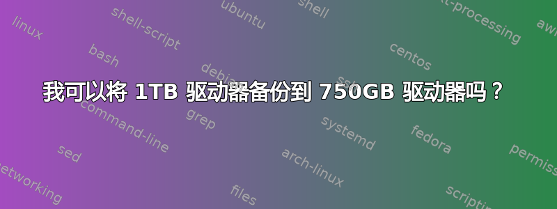 我可以将 1TB 驱动器备份到 750GB 驱动器吗？