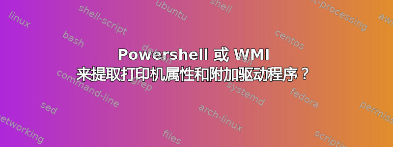 Powershell 或 WMI 来提取打印机属性和附加驱动程序？